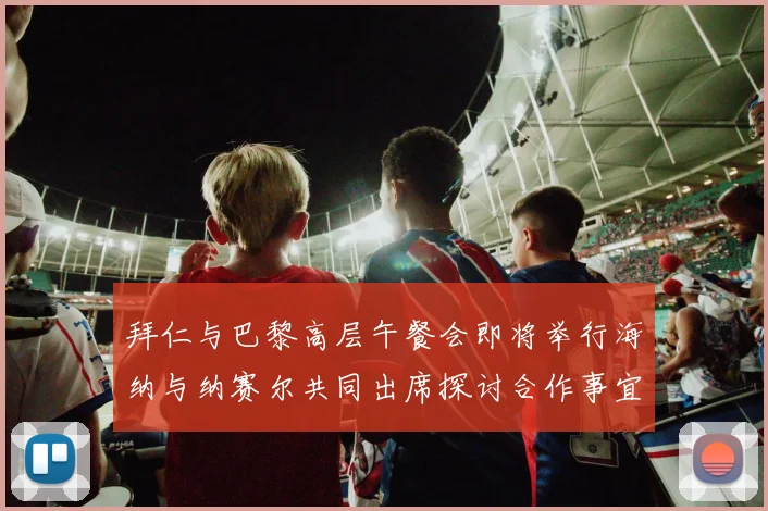 拜仁与巴黎高层午餐会即将举行海纳与纳赛尔共同出席探讨合作事宜