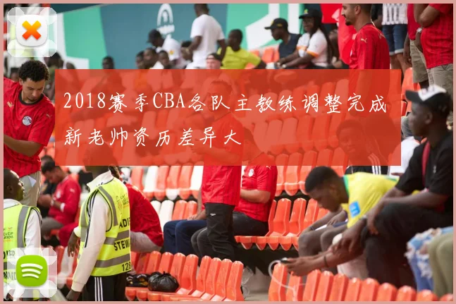 2018赛季CBA各队主教练调整完成 新老帅资历差异大