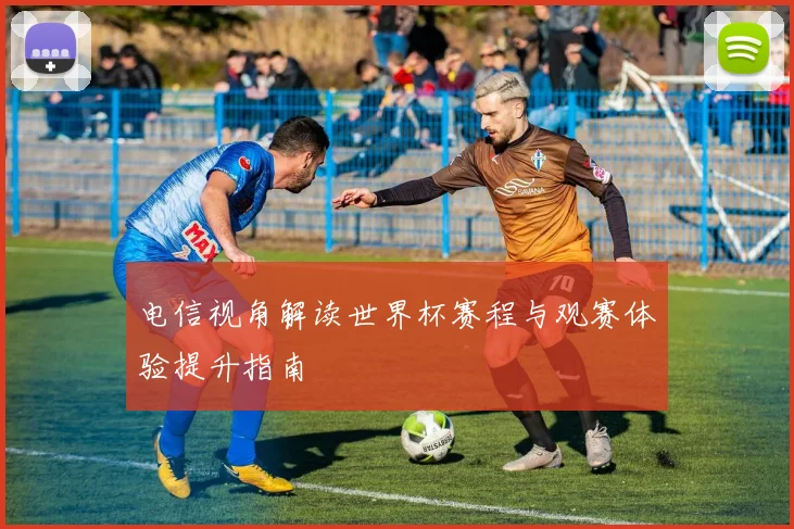 电信视角解读世界杯赛程与观赛体验提升指南