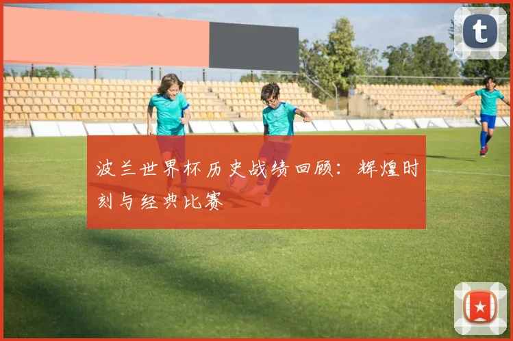 波兰世界杯历史战绩回顾：辉煌时刻与经典比赛