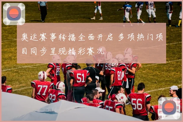 奥运赛事转播全面开启 多项热门项目同步呈现精彩赛况