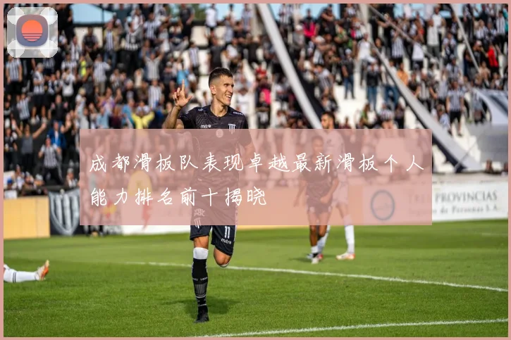 成都滑板队表现卓越最新滑板个人能力排名前十揭晓