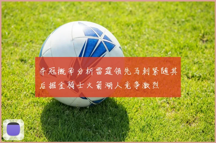 夺冠概率分析雷霆领先马刺紧随其后掘金骑士火箭湖人竞争激烈